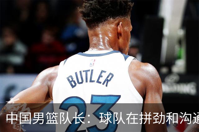 中国男篮队长：球队在拼劲和沟通上出现了问题